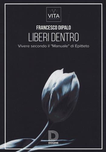 Liberi dentro. Vivere secondo il «Manuale» di Epitteto - Francesco Dipalo - Libro Diogene Multimedia 2017, Saggi | Libraccio.it