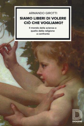Siamo liberi di volere ciò che vogliamo? Il mondo della scienza e quello della religione a confronto - Armando Girotti - Libro Diogene Multimedia 2017, Saggi | Libraccio.it