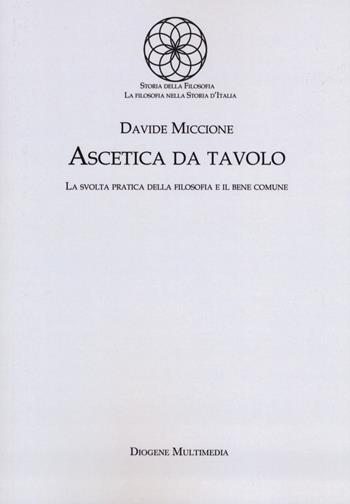 Ascetica da tavolo. La svolta pratica della filosofia e il bene comune - Davide Miccione - Libro Diogene Multimedia 2019, Storia della filosofia. Sezione "La filosofia nella storia d'Italia" | Libraccio.it