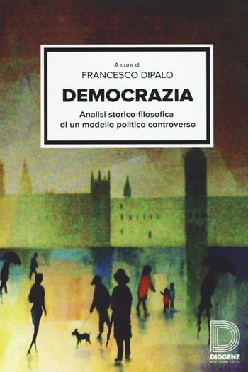 Democrazia. Analisi storico-filosofica di un modello politico controverso - Francesco Dipalo, Giorgio Gagliano, Elio Rindone - Libro Diogene Multimedia 2016, Saggi | Libraccio.it