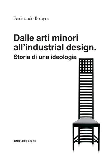 Dalle arti minori all'industrial design. Storia di una ideologia - Ferdinando Bologna - Libro ArtstudioPaparo 2017 | Libraccio.it
