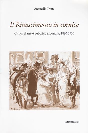 Il Rinascimento in cornice. Critica d'arte e pubblico a Londra, 1880-1930 - Antonella Trotta - Libro ArtstudioPaparo 2019 | Libraccio.it