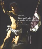 Senza più attendere a studio e insegnamenti. Scritti su Caravaggio e l'ambiente caravaggesco. Ediz. a colori