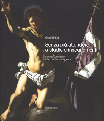 Senza più attendere a studio e insegnamenti. Scritti su Caravaggio e l'ambiente caravaggesco. Ediz. a colori - Gianni Papi - Libro ArtstudioPaparo 2019 | Libraccio.it