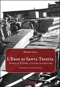 L'eroe di Santa Trinita. Storia di Ettore, l'ultimo scalpellino - Michela Lanza - Libro Ab Edizioni e Comunicazioni 2014 | Libraccio.it