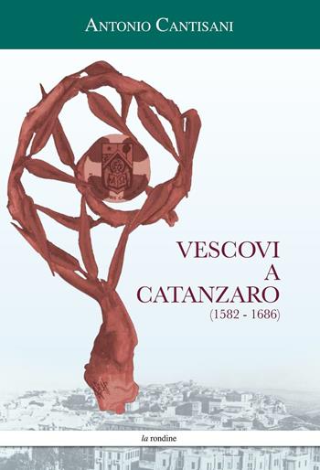 Vescovi a Catanzaro (1582-1686) - Antonio Cantisani - Libro La Rondine Edizioni 2016 | Libraccio.it
