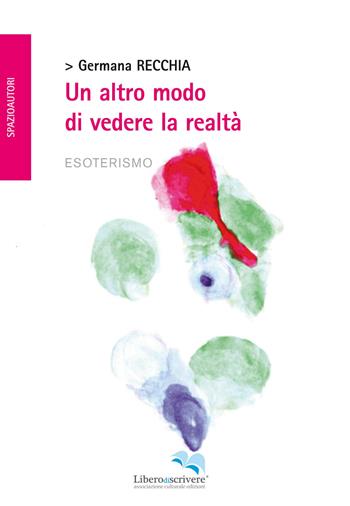 Un altro modo di vedere la realtà - Germana Recchia - Libro Liberodiscrivere edizioni 2014 | Libraccio.it