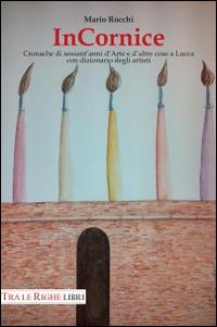 In cornice. Cronache di sessant'anni d'arte e d'altre cose a Lucca con dizionario degli artisti. Ediz. illustrata - Mario Rocchi - Libro Tra le righe libri 2014 | Libraccio.it