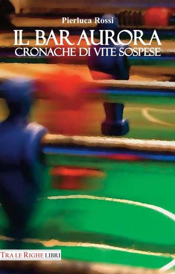 Il bar Aurora. Cronache di vite sospese - Pierluca Rossi - Libro Tra le righe libri 2015 | Libraccio.it