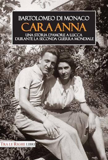 Cara Anna. Una storia d'amore a Lucca durante la seconda guerra mondiale - Bartolomeo Di Monaco - Libro Tra le righe libri 2015 | Libraccio.it