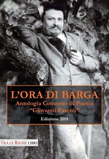 L'ora di Barga 2015. Antologia Concorso di poesia Giovanni Pascoli  - Libro Tra le righe libri 2015 | Libraccio.it