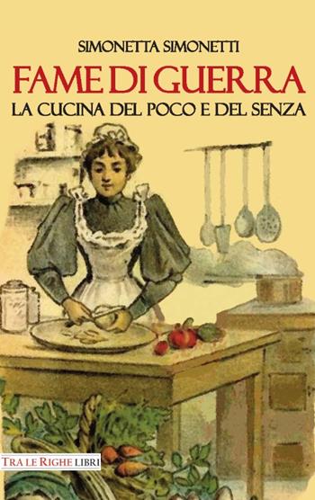 Fame di guerra. La cucina del poco e del senza - Simonetta Simonetti - Libro Tra le righe libri 2016 | Libraccio.it