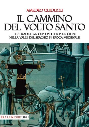 Il cammino del volto santo. Le strade e gli ospedali per pellegrini nella Valle del Serchio in epoca medievale - Amedeo Guidugli - Libro Tra le righe libri 2016 | Libraccio.it