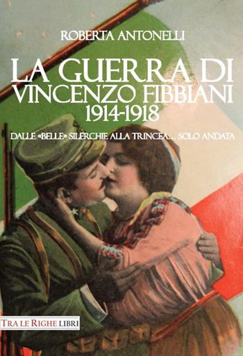 La guerra di Vincenzo Fibbiani (1914-1918). Dalle «belle» silerchie alla trincea... solo andata - Roberta Antonelli - Libro Tra le righe libri 2016 | Libraccio.it