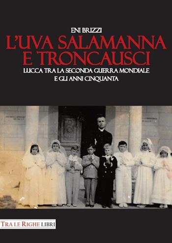 L'uva salamanna e Troncausci. Lucca tra la seconda guerra mondiale e gli anni Cinquanta - Eni Brizzi - Libro Tra le righe libri 2017 | Libraccio.it