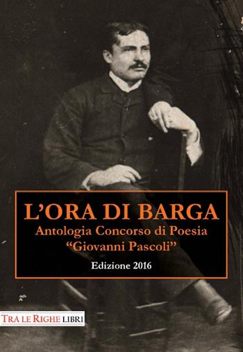 L'ora di Barga 2016. Antologia Concorso di poesia Giovanni Pascoli  - Libro Tra le righe libri 2016 | Libraccio.it