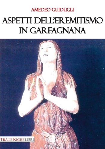 Aspetti dell’eremitismo in Garfagnana - Amedeo Guidugli - Libro Tra le righe libri 2016 | Libraccio.it