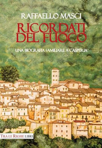 Ricordati del fuoco. Una biografia familiare a Casperia - Raffaello Masci - Libro Tra le righe libri 2017 | Libraccio.it