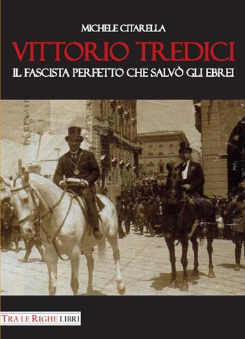 Vittorio Tredici il fascista perfetto che salvò gli ebrei - Michele Citarella - Libro Tra le righe libri 2017 | Libraccio.it
