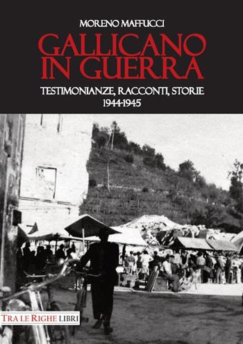 Gallicano in guerra. Testimonianze, racconti, storie 1944-1945 - Moreno Maffucci - Libro Tra le righe libri 2016 | Libraccio.it