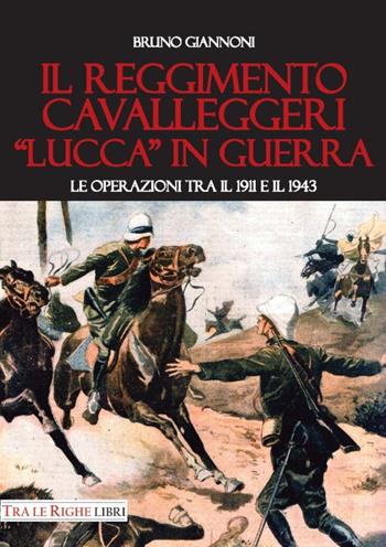 Il reggimento cavalleggeri «Lucca» in guerra. Le operazioni tra il 1911 e il 1943 - Bruno Giannoni - Libro Tra le righe libri 2017 | Libraccio.it