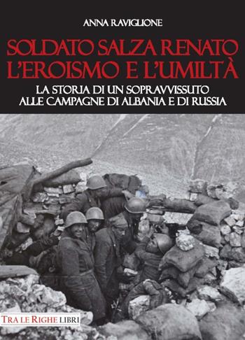 Soldato Salza Renato l'eroismo e l'umiltà. La storia di un sopravvissuto alle campagne di Albania e di Russia - Anna Raviglione - Libro Tra le righe libri 2017 | Libraccio.it