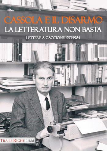 Cassola e il disarmo. La letteratura non basta. Lettere a Gaccione 1977-1984  - Libro Tra le righe libri 2017 | Libraccio.it