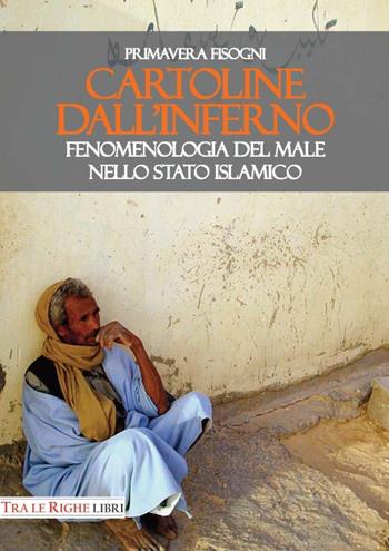 Cartoline dall'inferno. Fenomenologia del male nello Stato Islamico - Primavera Fisogni - Libro Tra le righe libri 2017 | Libraccio.it