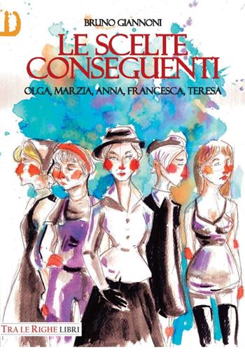 Le scelte conseguenti. Olga, Marzia, Anna, Francesca, Teresa - Bruno Giannoni - Libro Tra le righe libri 2017, Donna | Libraccio.it
