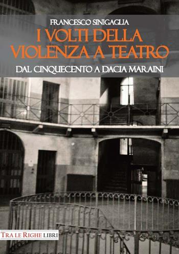 I volti della violenza a teatro. Dal Cinquecento a Dacia Maraini - Francesco Sinigaglia - Libro Tra le righe libri 2017 | Libraccio.it
