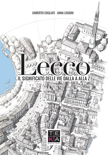 Lecco. Il significato delle vie dalla A alla Z - Umberto Cogliati, Anna Lissoni - Libro Teka Edizioni 2018 | Libraccio.it