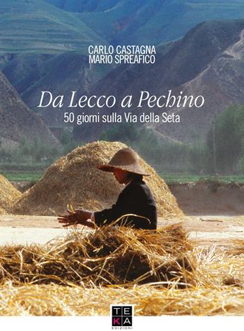 Da Lecco a Pechino. 50 giorni sulla Via della Seta. Ediz. integrale - Carlo Castagna, Mario Spreafico - Libro Teka Edizioni 2019 | Libraccio.it