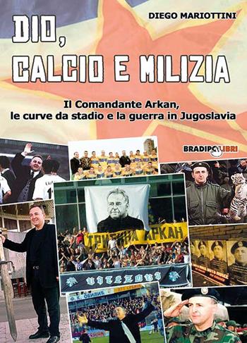 Dio, calcio e milizia. Il comandante Arkan, le curve da stadio e la guerra in Jugoslavia - Diego Mariottini - Libro Bradipolibri 2015 | Libraccio.it