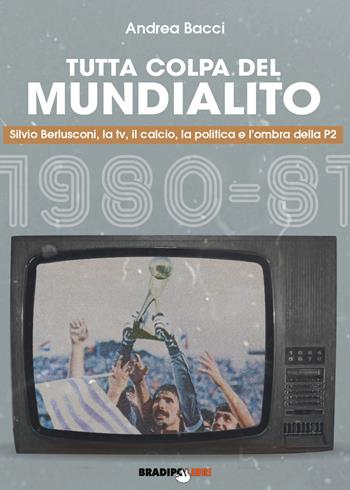 Tutta colpa del Mundialito. Silvio Berlusconi, la tv, il calcio, la politica e l'ombra della P2 (1980-81) - Andrea Bacci - Libro Bradipolibri 2021 | Libraccio.it