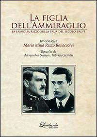 La figlia dell'ammiraglio. La famiglia Rizzo sulla prua del secolo breve - Alessandra Grasso, Fabrizio Scibilia - Libro Lombardo Edizioni 2015 | Libraccio.it