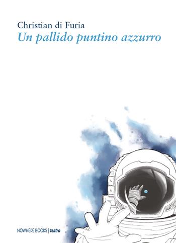 Un pallido puntino azzurro - Christian Di Furia - Libro Nowhere Books 2018, Teatro | Libraccio.it