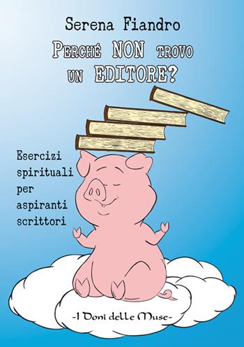 Perché non trovo un editore? Esercizi spirituali per aspiranti scrittori - Serena Fiandro - Libro I Doni Delle Muse 2015 | Libraccio.it