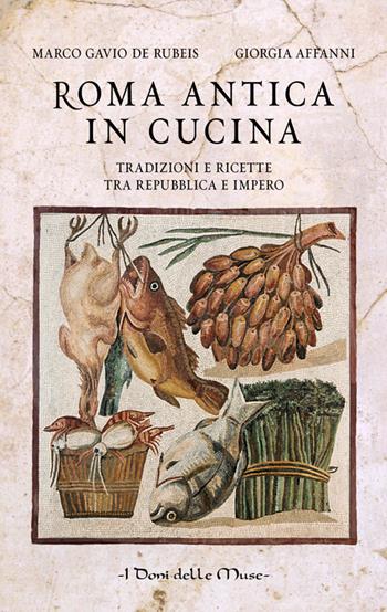 Roma antica in cucina. Tradizioni e ricette tra Repubblica e Impero - Marco Gavio De Rubeis, Giorgia Affanni - Libro I Doni Delle Muse 2016 | Libraccio.it