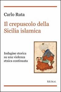 Il crepuscolo della Sicilia islamica. Indagine storica su una violenza etnica continuata - Carlo Ruta - Libro Ediz. Storia e Studi Sociali 2014 | Libraccio.it