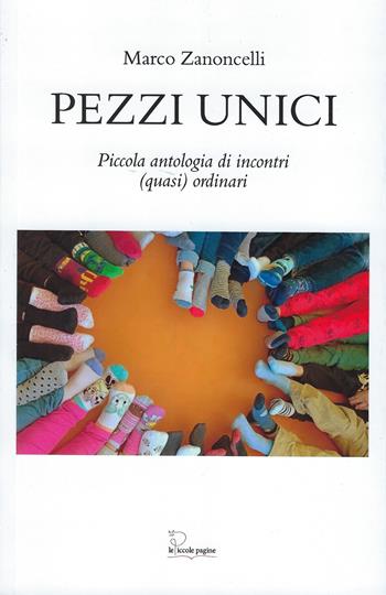Pezzi unici. Piccola antologia di incontri (quasi) quotidiani - Marco Zanoncelli - Libro Le Piccole Pagine 2025 | Libraccio.it