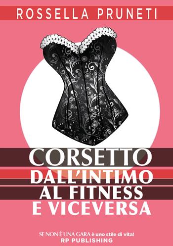 Corsetto. Dall'intimo al fitness e viceversa - Rossella Pruneti - Libro RP Publishing 2021, Se non è una gara è uno stile di vita | Libraccio.it