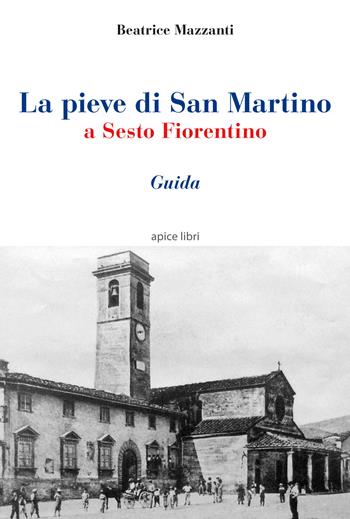 La pieve di San Martino a Sesto Fiorentino. Guida - Beatrice Mazzanti - Libro Apice Libri 2016, Sextus | Libraccio.it