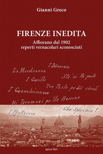 Firenze inedita. Affiorano dal 1902 reperti vernacolari sconosciuti - Gianni Greco - Libro Apice Libri 2017 | Libraccio.it