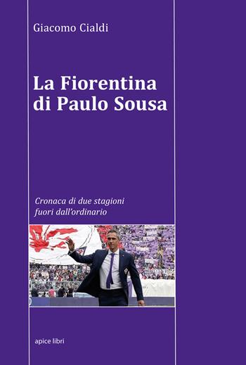 La Fiorentina di Paulo Sousa. Cronaca di due stagioni fuori dall'ordinario - Giacomo Cialdi - Libro Apice Libri 2017, Tuscania | Libraccio.it