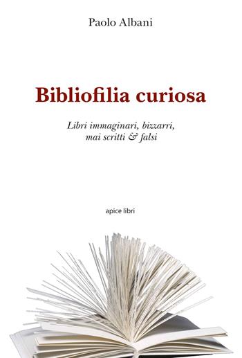Bibliofilia curiosa. Libri immaginari, bizzarri, mai scritti & falsi - Paolo Albani - Libro Apice Libri 2018, Marginalia | Libraccio.it