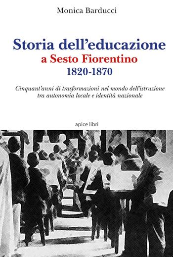 Storia dell'educazione a Sesto Fiorentino 1820-1870. Cinquant'anni di trasformazioni nel mondo dell'istruzione tra autonomia locale e identità nazionale - Monica Barducci - Libro Apice Libri 2020, Sextus | Libraccio.it