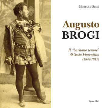Augusto Brogi. Il «baritono tenore» di Sesto Fiorentino (1847-1917) - Maurizio Sessa - Libro Apice Libri 2020, Sextus | Libraccio.it