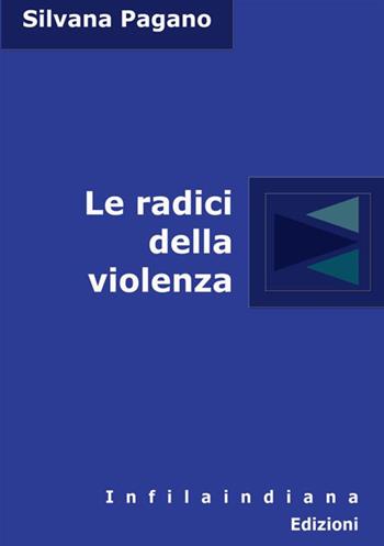 Le radici della violenza - Silvana Pagano - Libro Infilaindiana Edizioni 2017 | Libraccio.it
