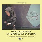 Iran da esplorare. La fotografia e la poesia. «Il linguaggio dei gesti e il silenzio dell'anima». Ediz. illustrata