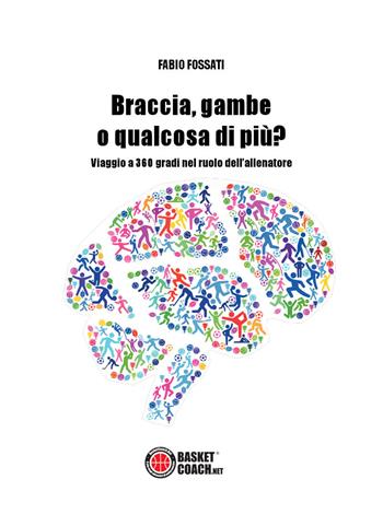 Braccia, gambe o qualcosa di più? Viaggio a 360 gradi nel ruolo dell'allenatore - Fabio Fossati - Libro BasketCoach.Net 2018 | Libraccio.it